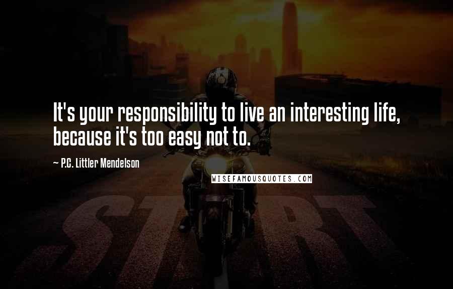 P.C. Littler Mendelson Quotes: It's your responsibility to live an interesting life, because it's too easy not to.