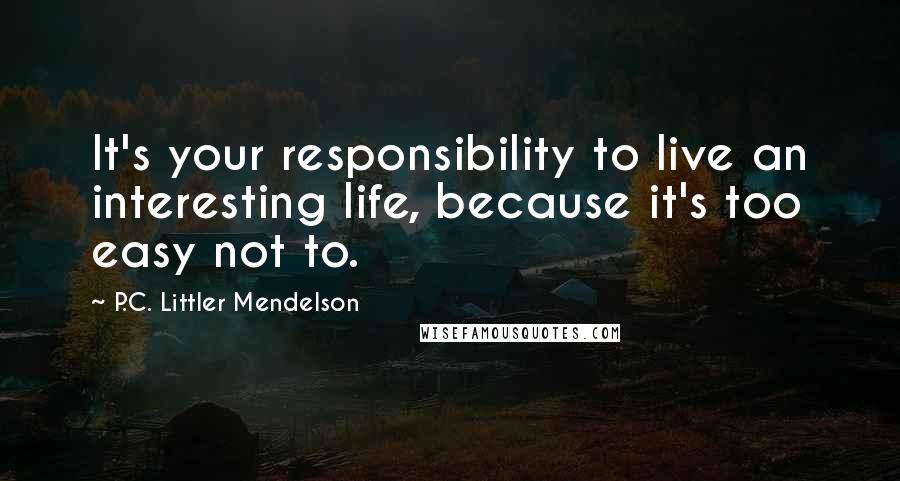 P.C. Littler Mendelson Quotes: It's your responsibility to live an interesting life, because it's too easy not to.