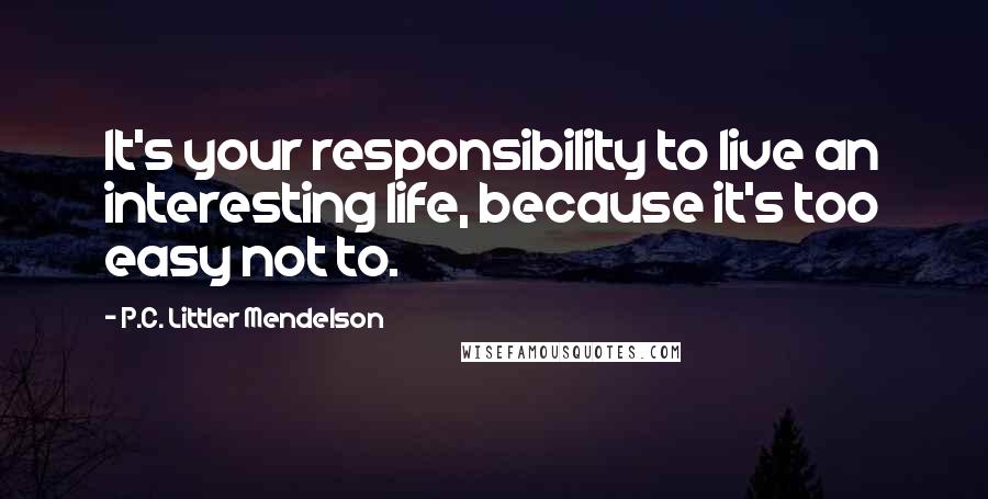 P.C. Littler Mendelson Quotes: It's your responsibility to live an interesting life, because it's too easy not to.