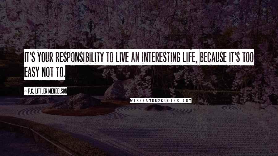 P.C. Littler Mendelson Quotes: It's your responsibility to live an interesting life, because it's too easy not to.