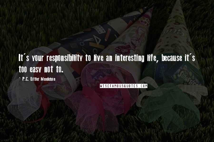 P.C. Littler Mendelson Quotes: It's your responsibility to live an interesting life, because it's too easy not to.