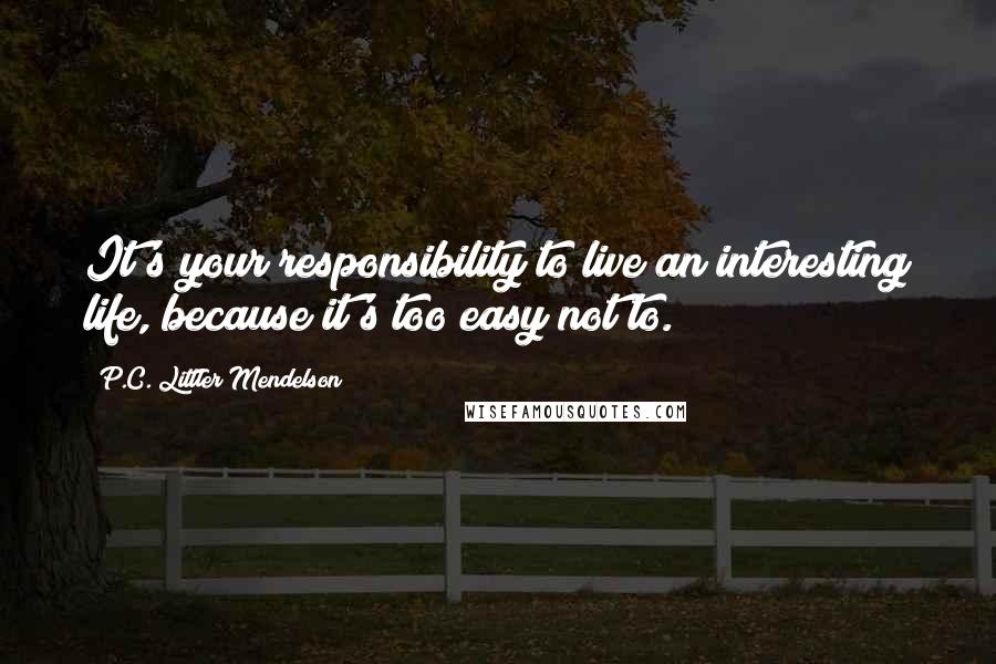 P.C. Littler Mendelson Quotes: It's your responsibility to live an interesting life, because it's too easy not to.