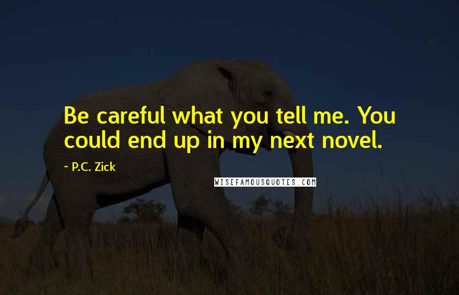 P.C. Zick Quotes: Be careful what you tell me. You could end up in my next novel.