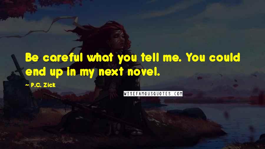 P.C. Zick Quotes: Be careful what you tell me. You could end up in my next novel.