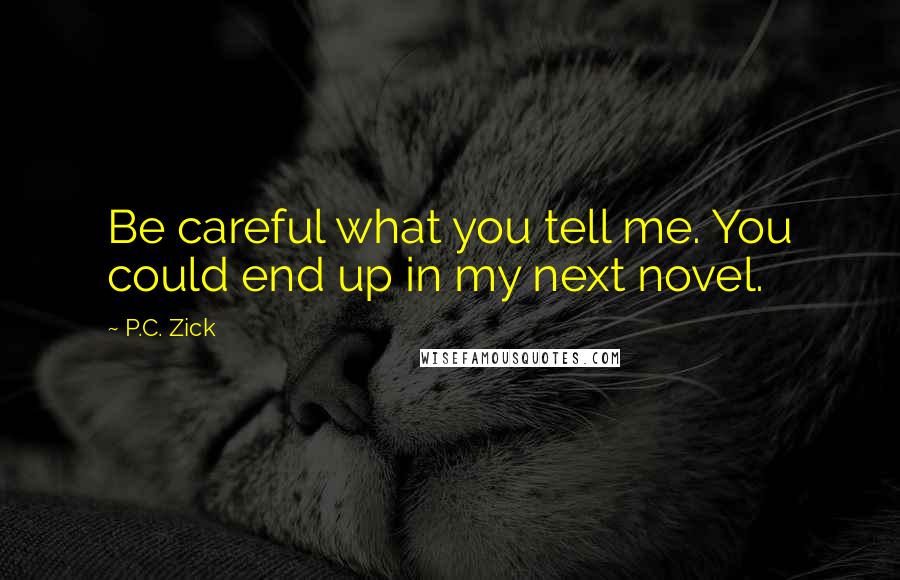 P.C. Zick Quotes: Be careful what you tell me. You could end up in my next novel.