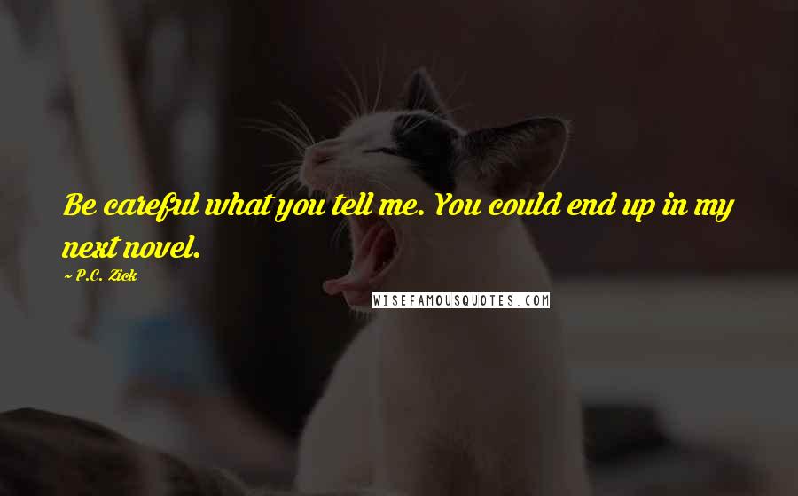 P.C. Zick Quotes: Be careful what you tell me. You could end up in my next novel.