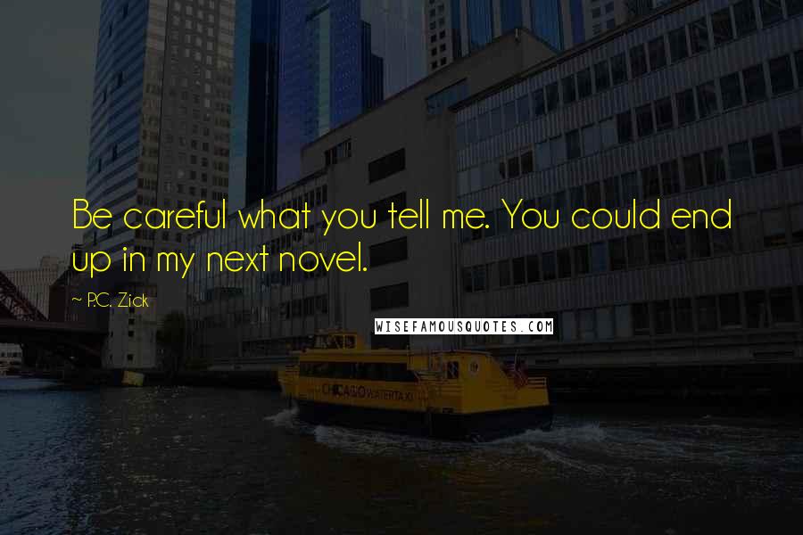 P.C. Zick Quotes: Be careful what you tell me. You could end up in my next novel.