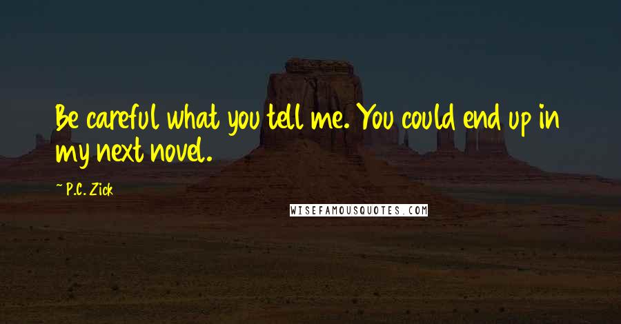 P.C. Zick Quotes: Be careful what you tell me. You could end up in my next novel.