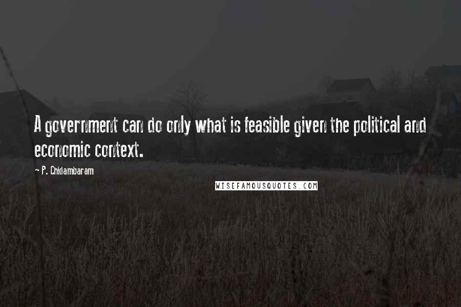 P. Chidambaram Quotes: A government can do only what is feasible given the political and economic context.