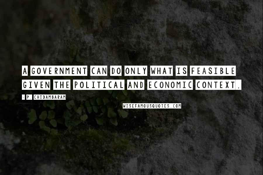 P. Chidambaram Quotes: A government can do only what is feasible given the political and economic context.