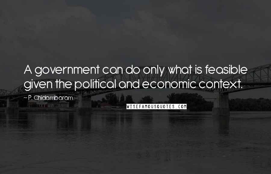 P. Chidambaram Quotes: A government can do only what is feasible given the political and economic context.