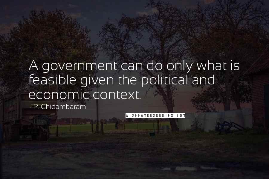 P. Chidambaram Quotes: A government can do only what is feasible given the political and economic context.