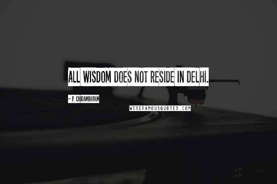 P. Chidambaram Quotes: All wisdom does not reside in Delhi.