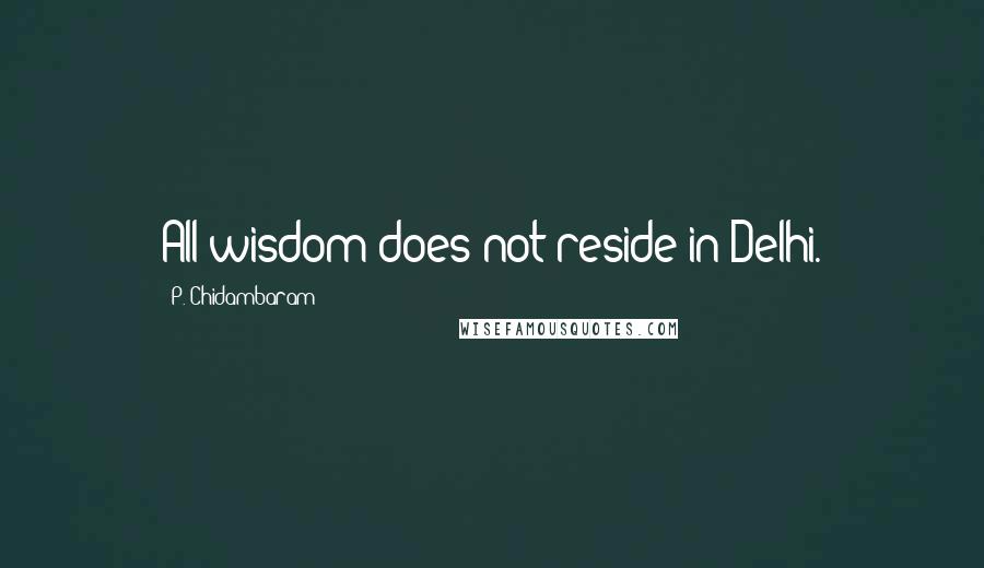 P. Chidambaram Quotes: All wisdom does not reside in Delhi.