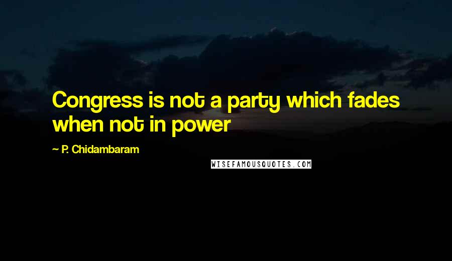 P. Chidambaram Quotes: Congress is not a party which fades when not in power