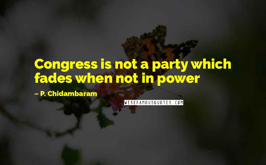 P. Chidambaram Quotes: Congress is not a party which fades when not in power