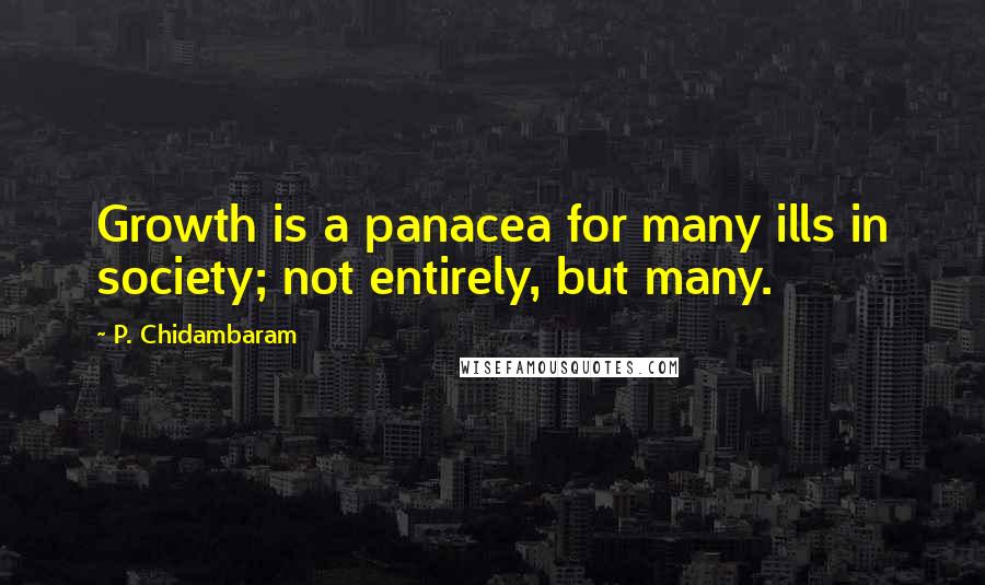 P. Chidambaram Quotes: Growth is a panacea for many ills in society; not entirely, but many.