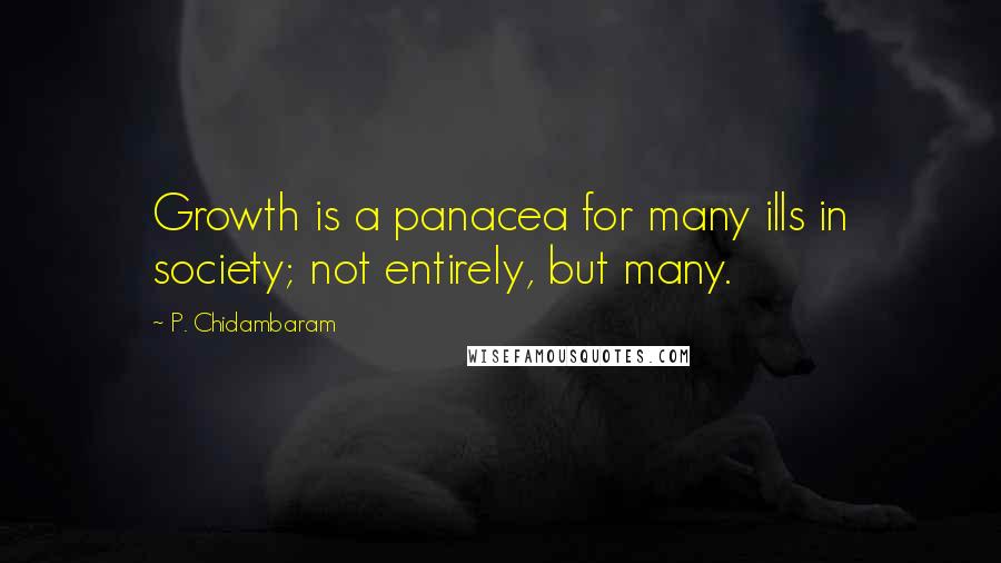 P. Chidambaram Quotes: Growth is a panacea for many ills in society; not entirely, but many.