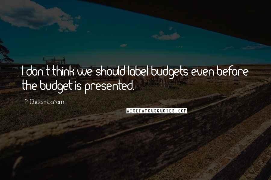 P. Chidambaram Quotes: I don't think we should label budgets even before the budget is presented.