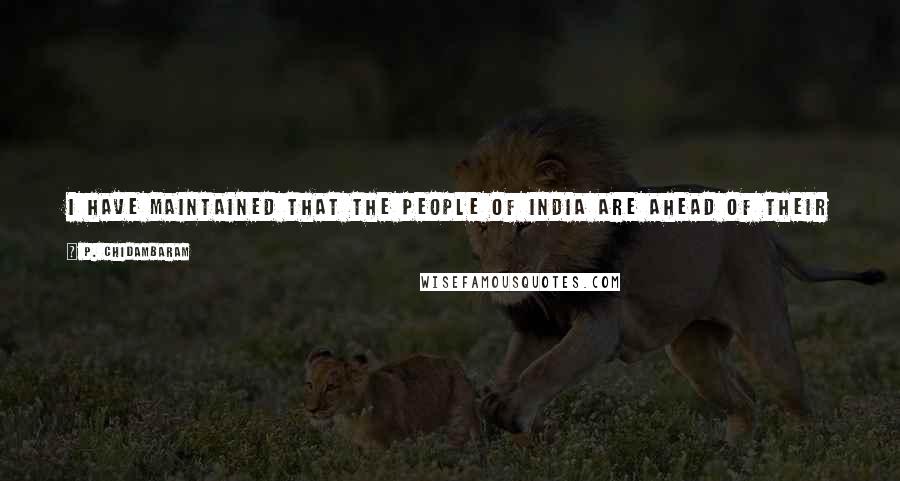 P. Chidambaram Quotes: I have maintained that the people of India are ahead of their governments. The people of India are at least 10 to 15 years ahead of their governments.