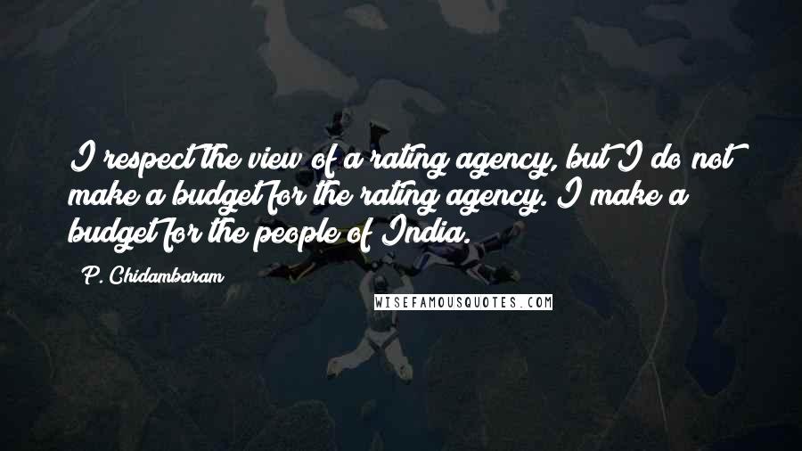 P. Chidambaram Quotes: I respect the view of a rating agency, but I do not make a budget for the rating agency. I make a budget for the people of India.