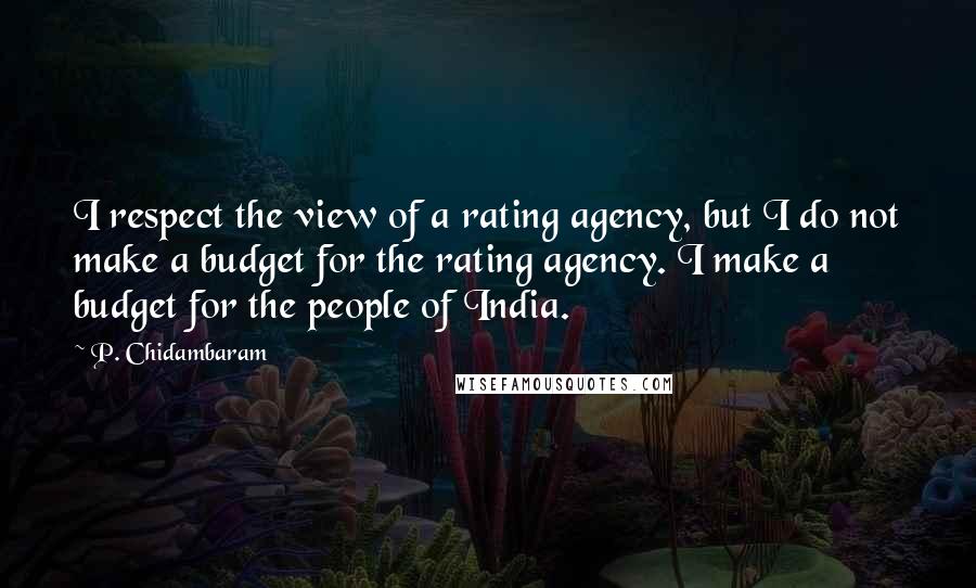 P. Chidambaram Quotes: I respect the view of a rating agency, but I do not make a budget for the rating agency. I make a budget for the people of India.