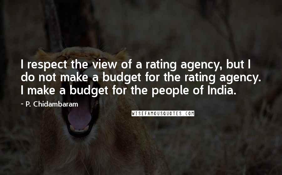 P. Chidambaram Quotes: I respect the view of a rating agency, but I do not make a budget for the rating agency. I make a budget for the people of India.