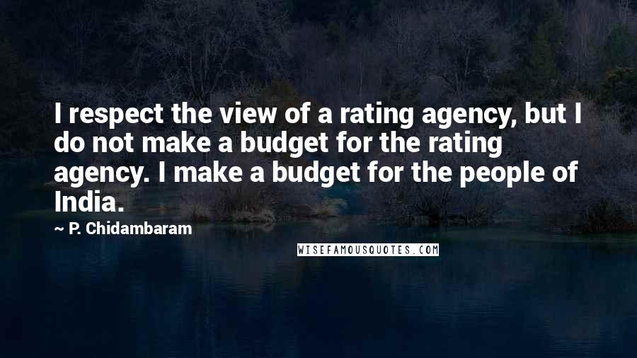 P. Chidambaram Quotes: I respect the view of a rating agency, but I do not make a budget for the rating agency. I make a budget for the people of India.