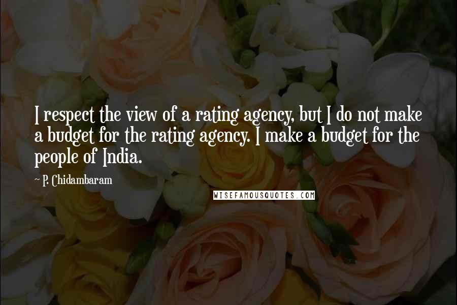 P. Chidambaram Quotes: I respect the view of a rating agency, but I do not make a budget for the rating agency. I make a budget for the people of India.