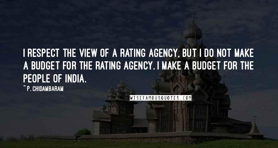 P. Chidambaram Quotes: I respect the view of a rating agency, but I do not make a budget for the rating agency. I make a budget for the people of India.