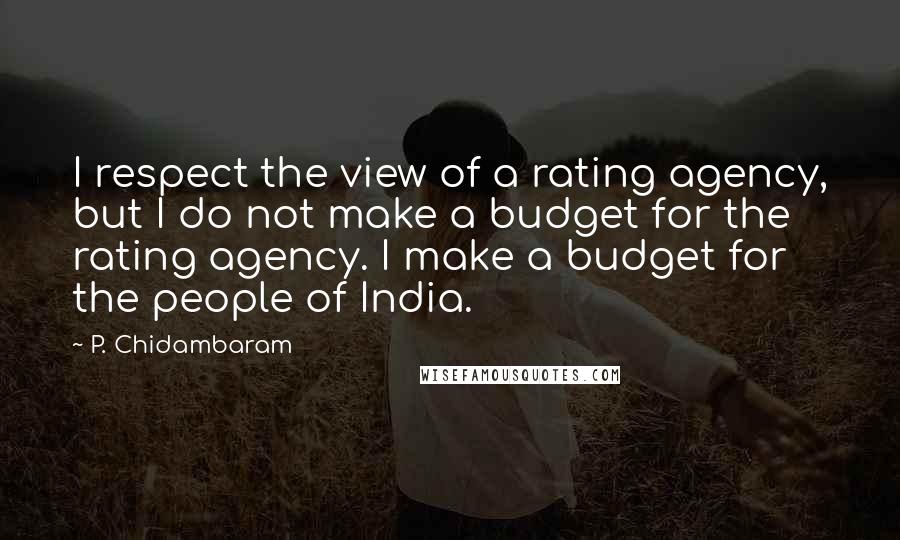 P. Chidambaram Quotes: I respect the view of a rating agency, but I do not make a budget for the rating agency. I make a budget for the people of India.