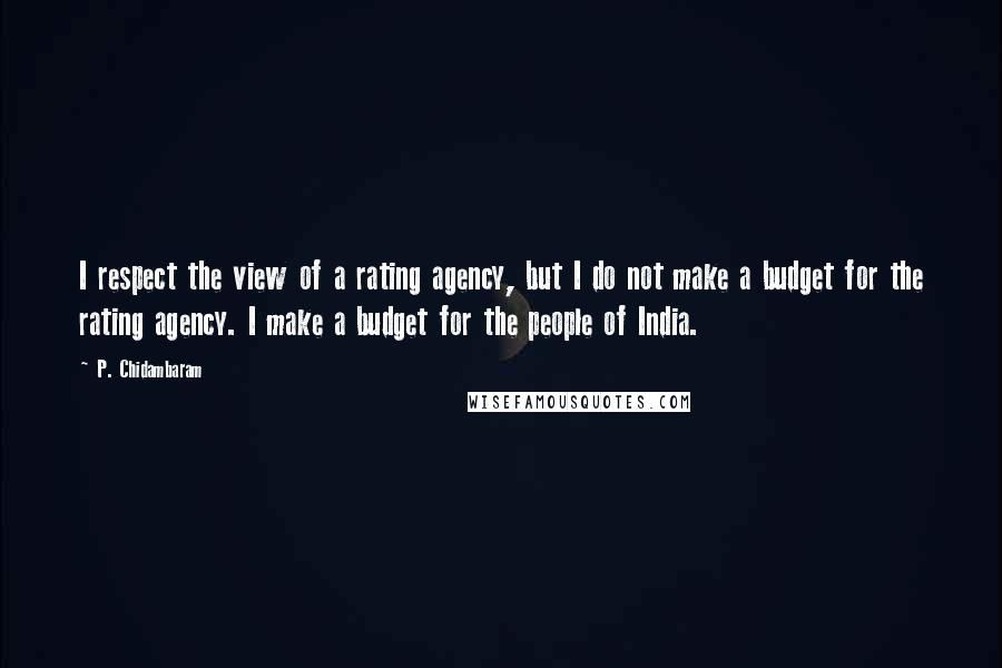 P. Chidambaram Quotes: I respect the view of a rating agency, but I do not make a budget for the rating agency. I make a budget for the people of India.