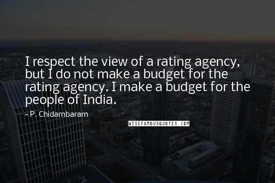 P. Chidambaram Quotes: I respect the view of a rating agency, but I do not make a budget for the rating agency. I make a budget for the people of India.