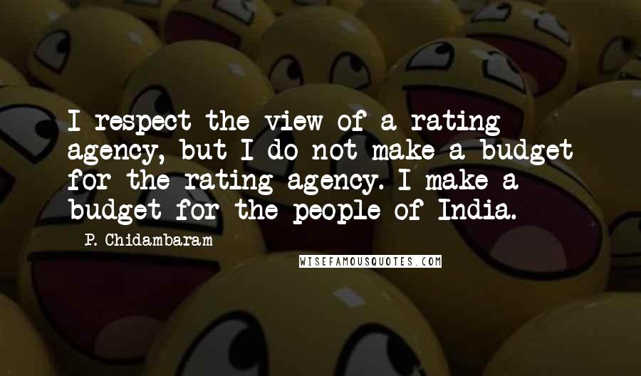 P. Chidambaram Quotes: I respect the view of a rating agency, but I do not make a budget for the rating agency. I make a budget for the people of India.