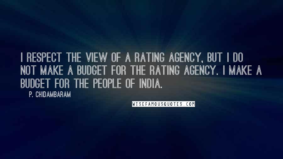 P. Chidambaram Quotes: I respect the view of a rating agency, but I do not make a budget for the rating agency. I make a budget for the people of India.