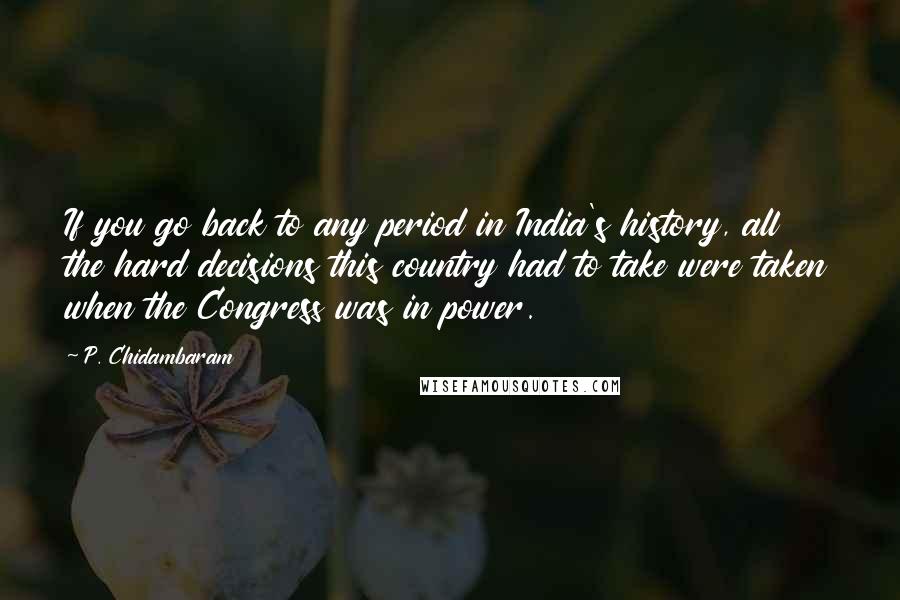 P. Chidambaram Quotes: If you go back to any period in India's history, all the hard decisions this country had to take were taken when the Congress was in power.