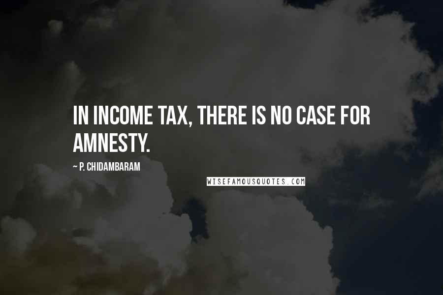 P. Chidambaram Quotes: In income tax, there is no case for amnesty.