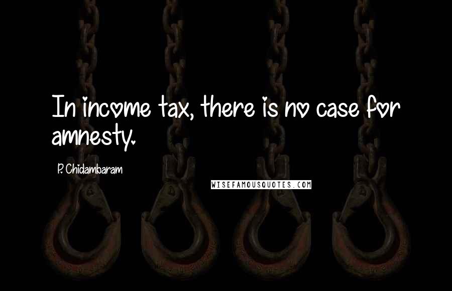 P. Chidambaram Quotes: In income tax, there is no case for amnesty.