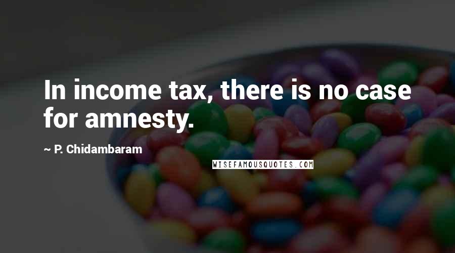 P. Chidambaram Quotes: In income tax, there is no case for amnesty.