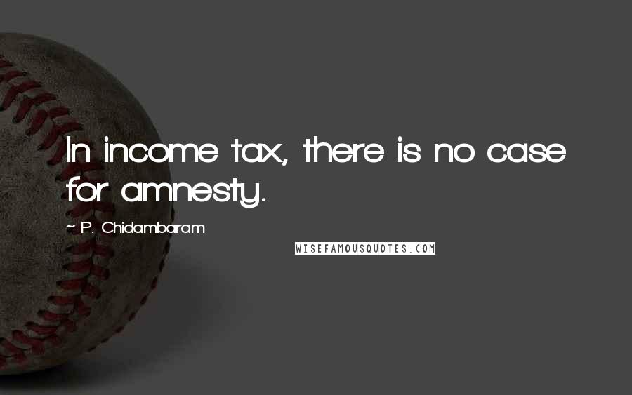 P. Chidambaram Quotes: In income tax, there is no case for amnesty.