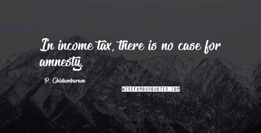 P. Chidambaram Quotes: In income tax, there is no case for amnesty.