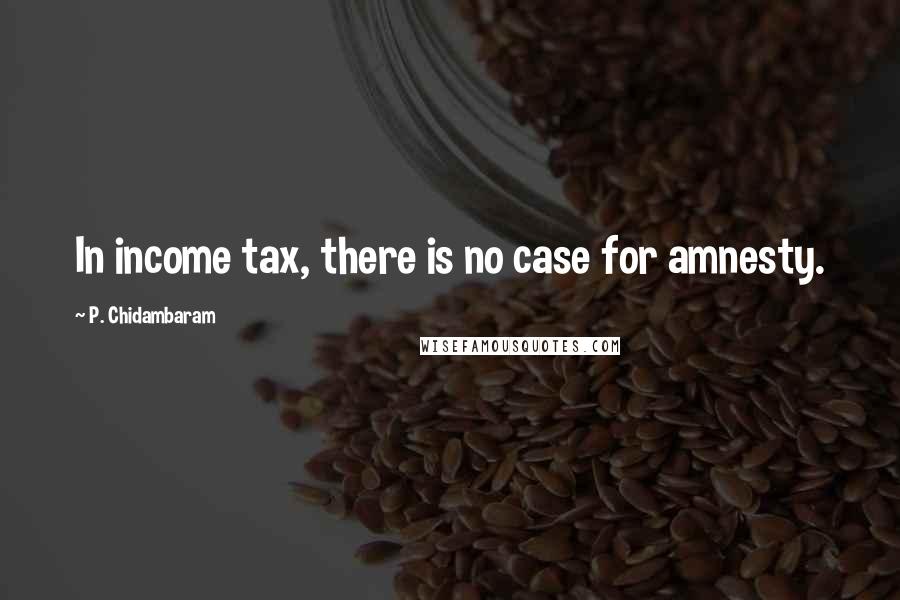 P. Chidambaram Quotes: In income tax, there is no case for amnesty.