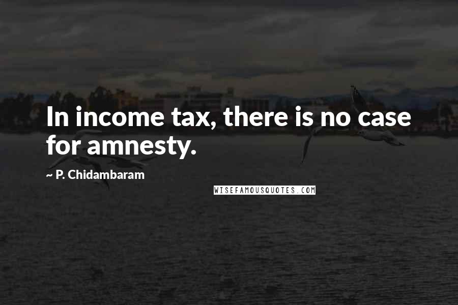 P. Chidambaram Quotes: In income tax, there is no case for amnesty.