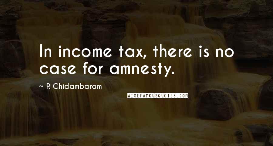 P. Chidambaram Quotes: In income tax, there is no case for amnesty.