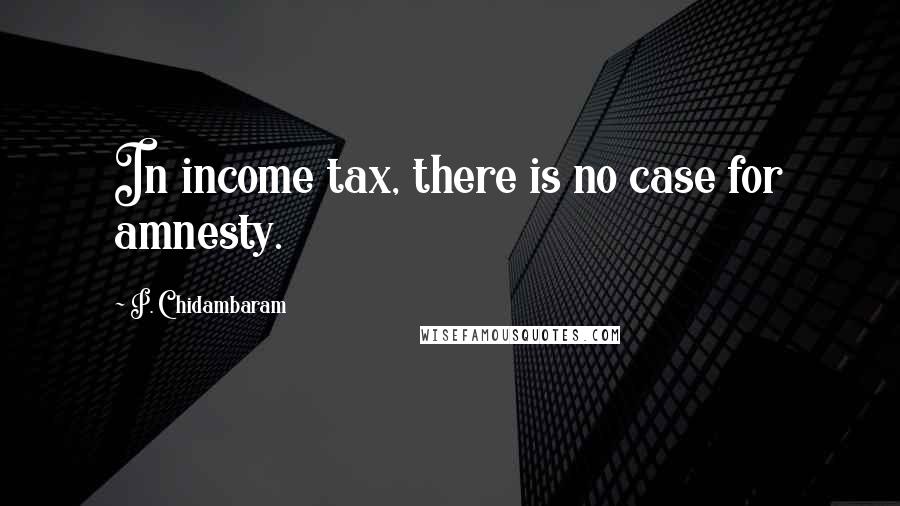 P. Chidambaram Quotes: In income tax, there is no case for amnesty.