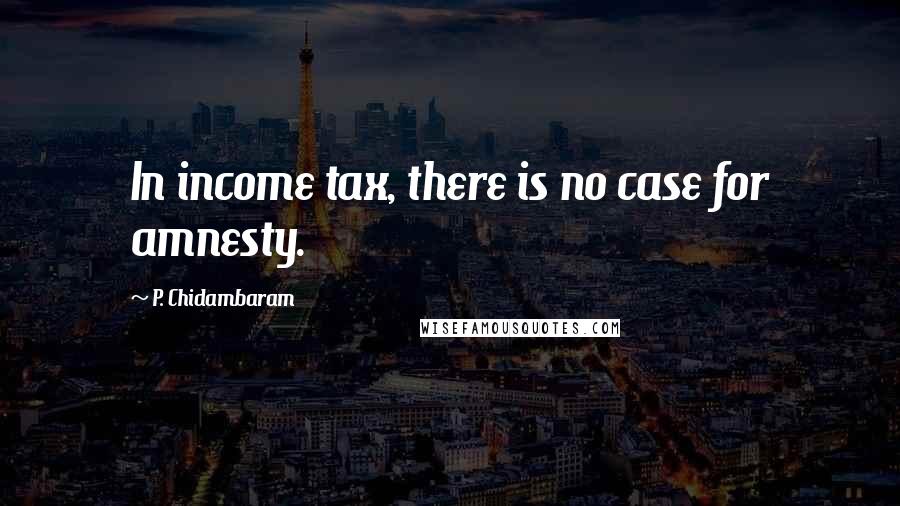 P. Chidambaram Quotes: In income tax, there is no case for amnesty.