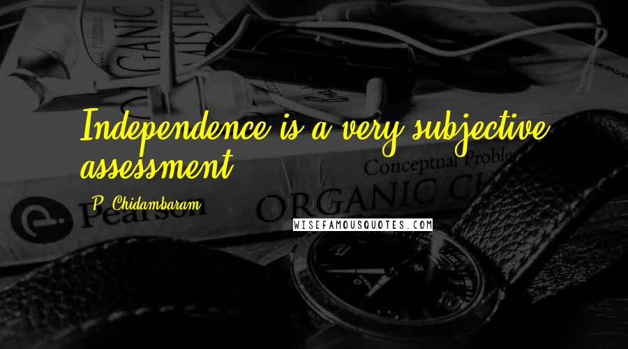 P. Chidambaram Quotes: Independence is a very subjective assessment.