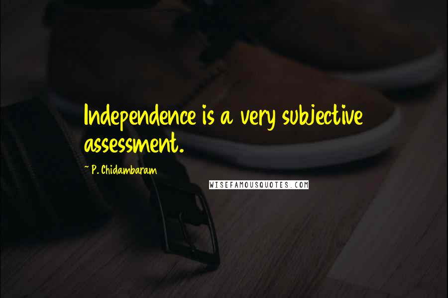 P. Chidambaram Quotes: Independence is a very subjective assessment.