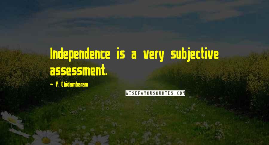 P. Chidambaram Quotes: Independence is a very subjective assessment.