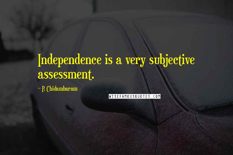 P. Chidambaram Quotes: Independence is a very subjective assessment.
